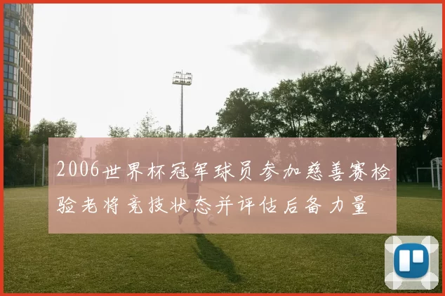 2006世界杯冠军球员参加慈善赛检验老将竞技状态并评估后备力量