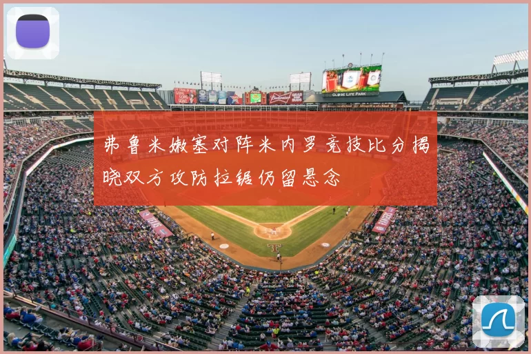 弗鲁米嫩塞对阵米内罗竞技比分揭晓双方攻防拉锯仍留悬念