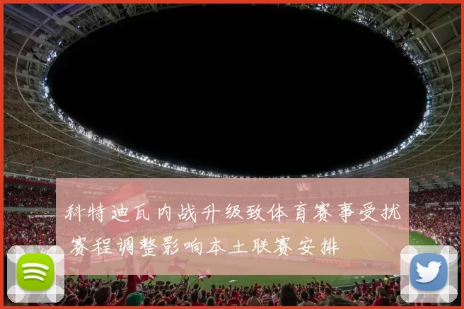 科特迪瓦内战升级致体育赛事受扰 赛程调整影响本土联赛安排