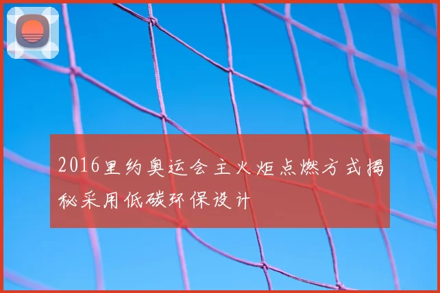 2016里约奥运会主火炬点燃方式揭秘采用低碳环保设计