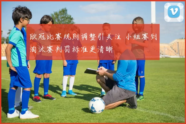 欧冠比赛规则调整引关注 小组赛到淘汰赛判罚标准更清晰