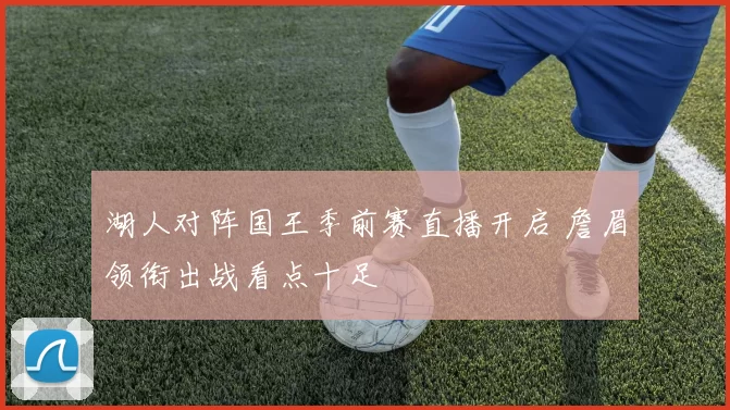 湖人对阵国王季前赛直播开启 詹眉领衔出战看点十足