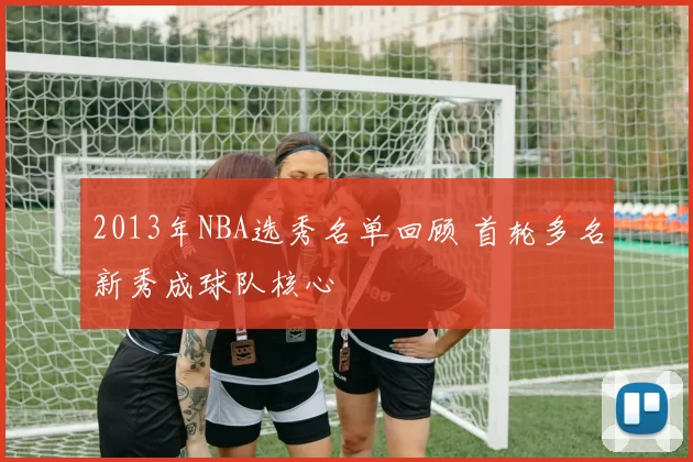 2013年NBA选秀名单回顾 首轮多名新秀成球队核心