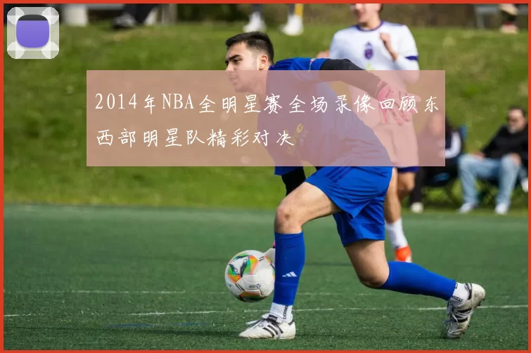 2014年NBA全明星赛全场录像回顾东西部明星队精彩对决