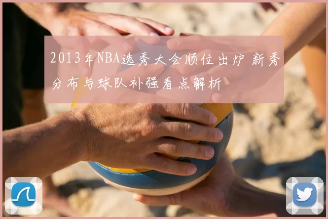 2013年NBA选秀大会顺位出炉 新秀分布与球队补强看点解析