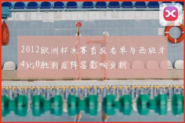 2012欧洲杯决赛首发名单与西班牙4比0胜利后阵容影响分析