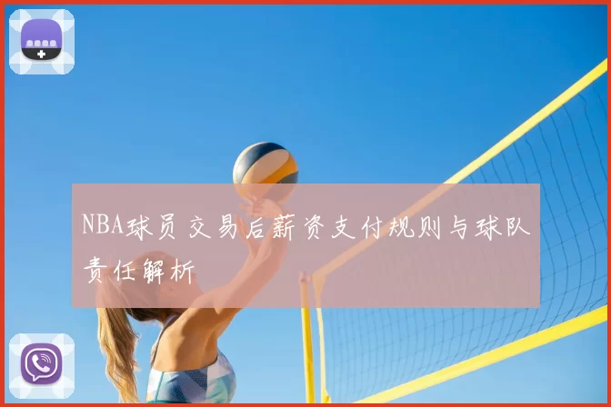 NBA球员交易后薪资支付规则与球队责任解析