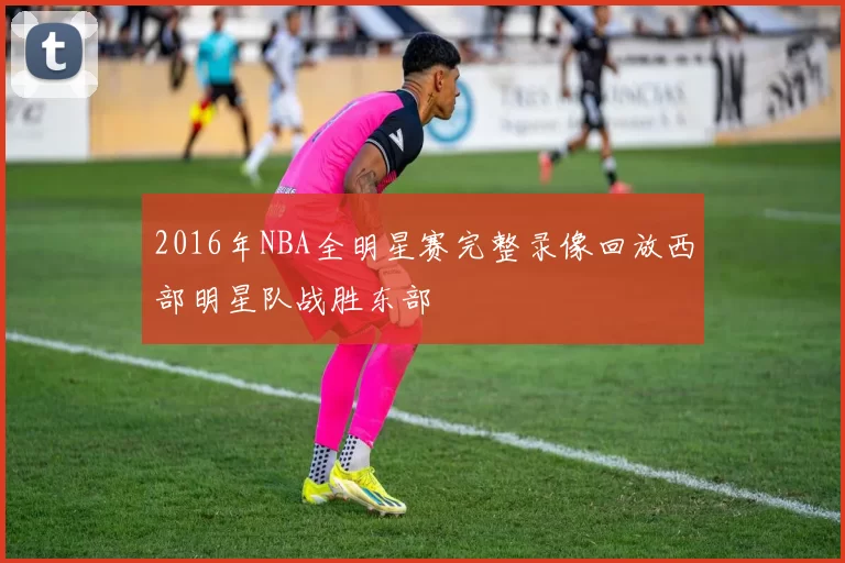 2016年NBA全明星赛完整录像回放西部明星队战胜东部