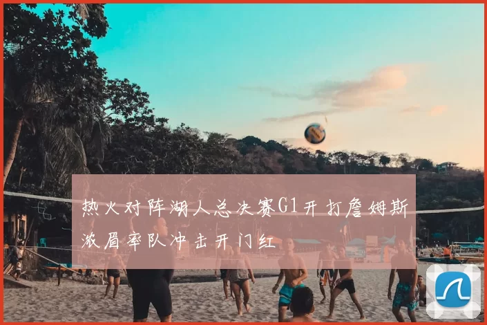 热火对阵湖人总决赛G1开打詹姆斯浓眉率队冲击开门红