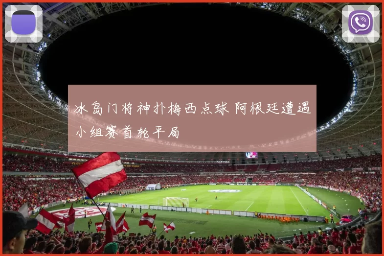 冰岛门将神扑梅西点球 阿根廷遭遇小组赛首轮平局