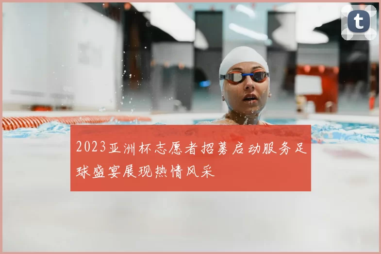 2023亚洲杯志愿者招募启动服务足球盛宴展现热情风采