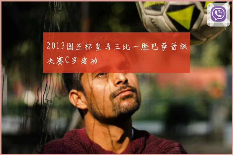 2013国王杯皇马三比一胜巴萨晋级决赛C罗建功