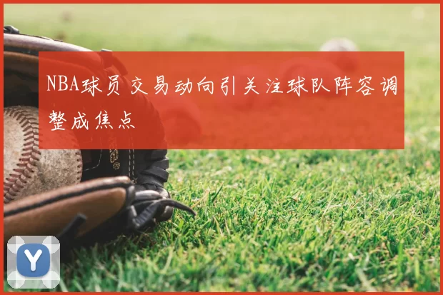 NBA球员交易动向引关注球队阵容调整成焦点