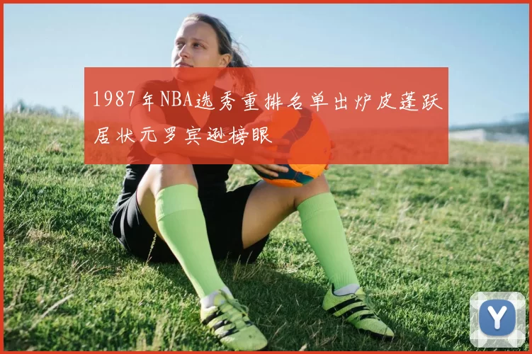 1987年NBA选秀重排名单出炉皮蓬跃居状元罗宾逊榜眼