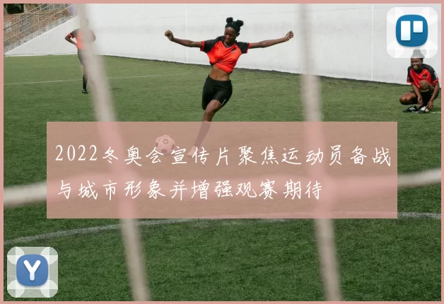 2022冬奥会宣传片聚焦运动员备战与城市形象并增强观赛期待