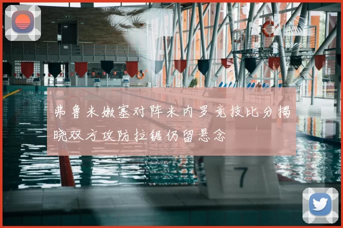 弗鲁米嫩塞对阵米内罗竞技比分揭晓双方攻防拉锯仍留悬念