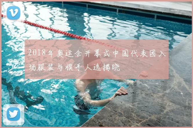 2018年奥运会开幕式中国代表团入场服装与旗手人选揭晓