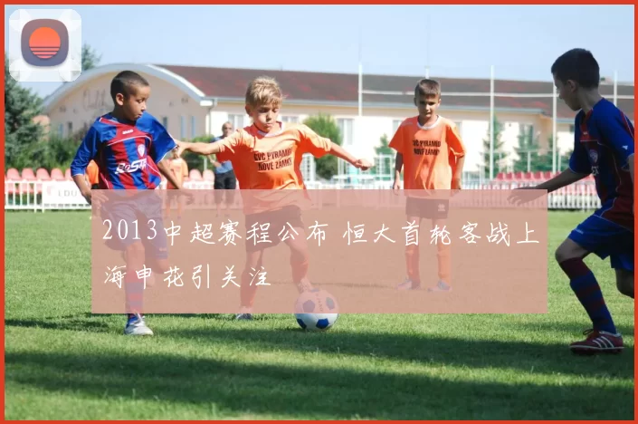 2013中超赛程公布 恒大首轮客战上海申花引关注