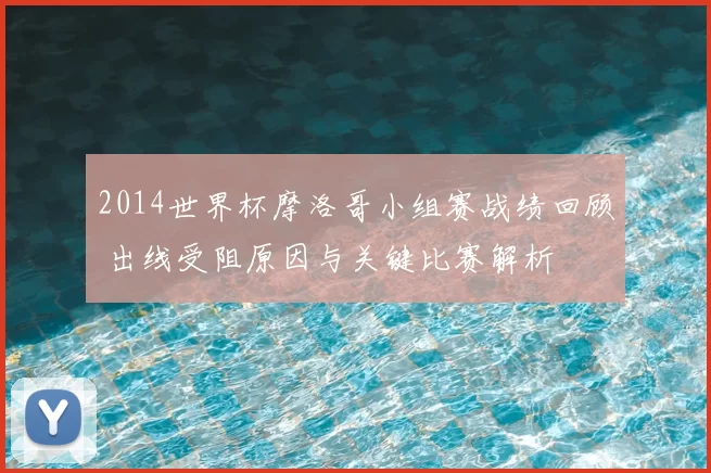 2014世界杯摩洛哥小组赛战绩回顾 出线受阻原因与关键比赛解析