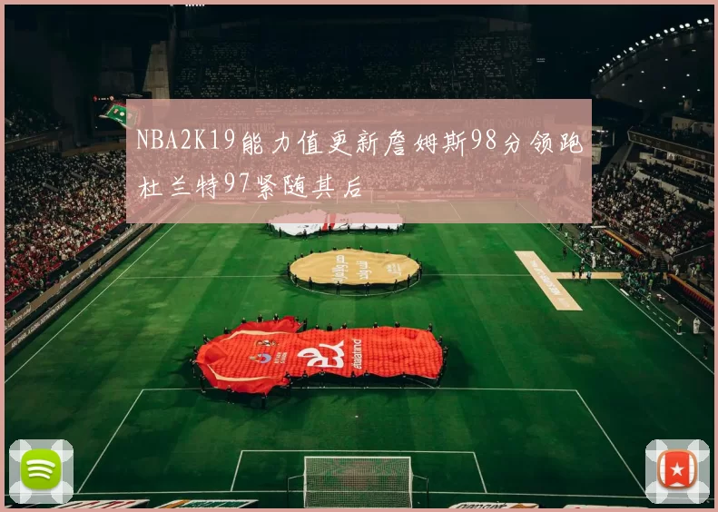 NBA2K19能力值更新詹姆斯98分领跑杜兰特97紧随其后
