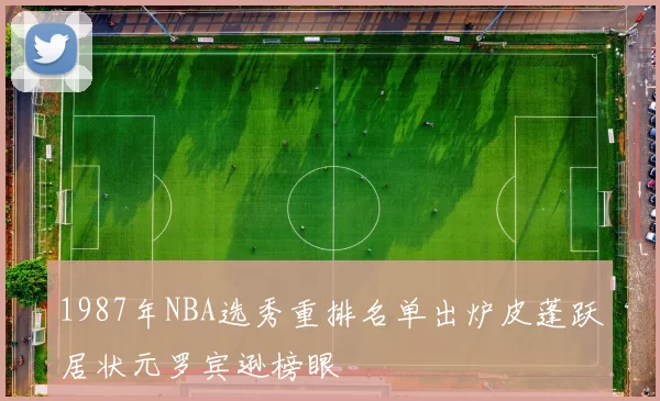 1987年NBA选秀重排名单出炉皮蓬跃居状元罗宾逊榜眼