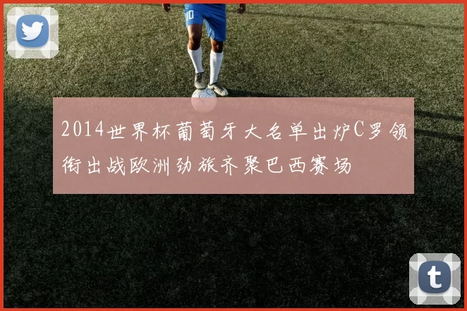 2014世界杯葡萄牙大名单出炉C罗领衔出战欧洲劲旅齐聚巴西赛场