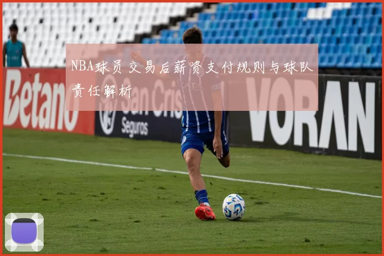 NBA球员交易后薪资支付规则与球队责任解析