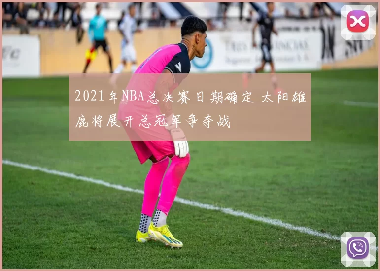 2021年NBA总决赛日期确定 太阳雄鹿将展开总冠军争夺战