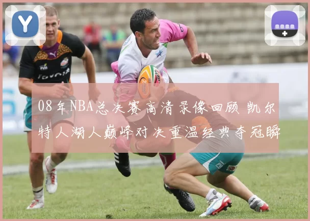 08年NBA总决赛高清录像回顾 凯尔特人湖人巅峰对决重温经典夺冠瞬间