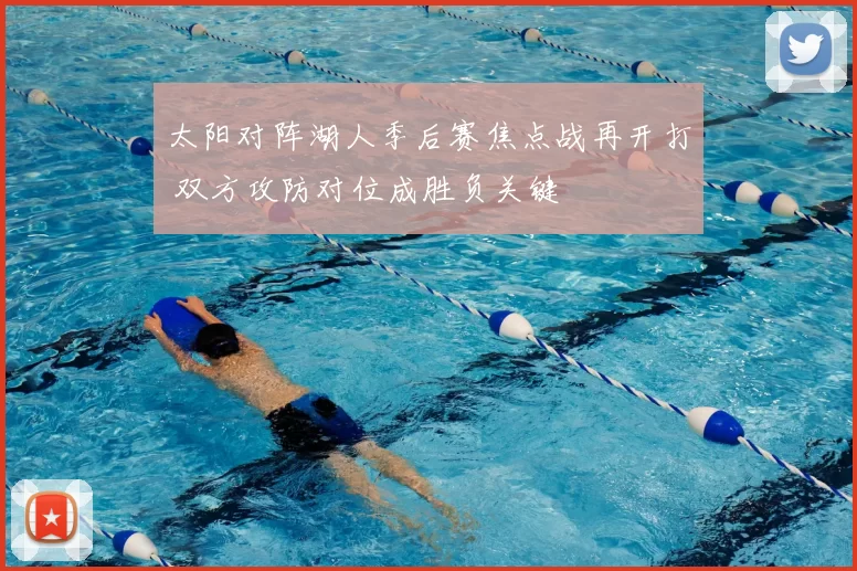 太阳对阵湖人季后赛焦点战再开打 双方攻防对位成胜负关键