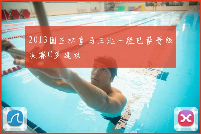 2013国王杯皇马三比一胜巴萨晋级决赛C罗建功