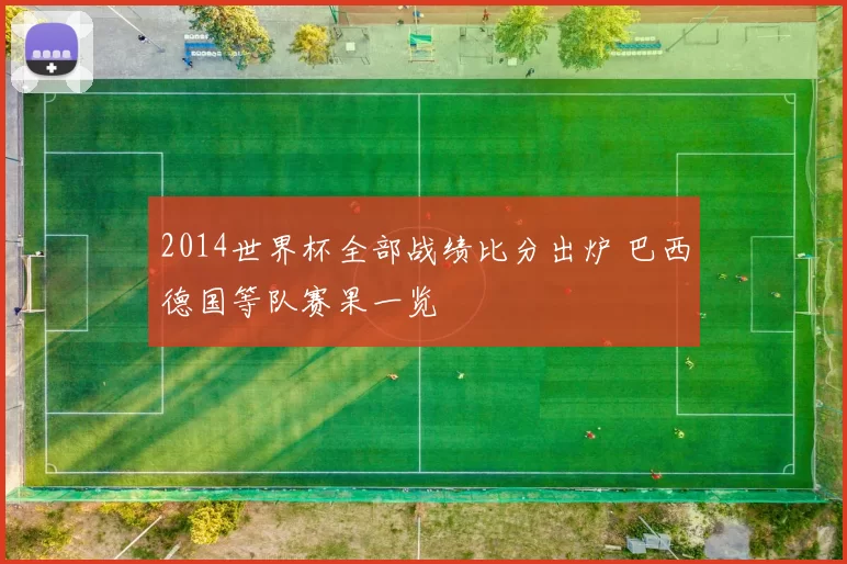 2014世界杯全部战绩比分出炉 巴西德国等队赛果一览