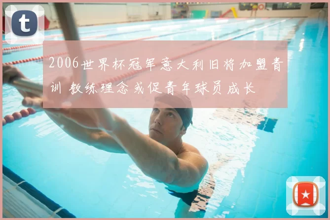 2006世界杯冠军意大利旧将加盟青训 教练理念或促青年球员成长