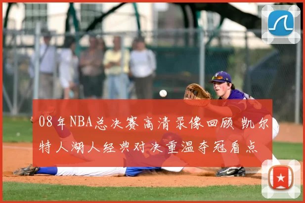 08年NBA总决赛高清录像回顾 凯尔特人湖人经典对决重温夺冠看点