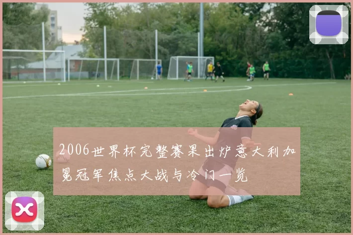 2006世界杯完整赛果出炉意大利加冕冠军焦点大战与冷门一览