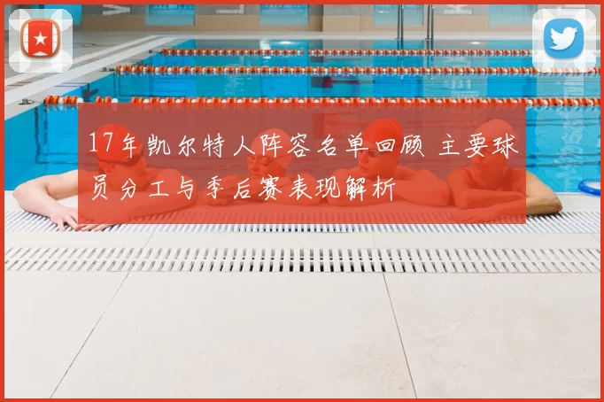 17年凯尔特人阵容名单回顾 主要球员分工与季后赛表现解析