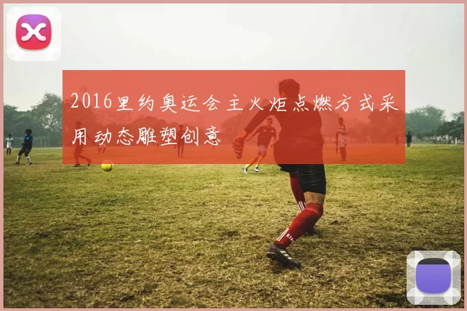 2016里约奥运会主火炬点燃方式采用动态雕塑创意