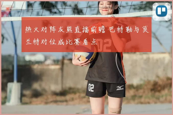 热火对阵灰熊直播前瞻 巴特勒与莫兰特对位成比赛看点