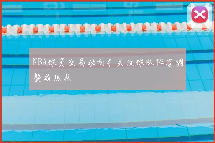 NBA球员交易动向引关注球队阵容调整成焦点