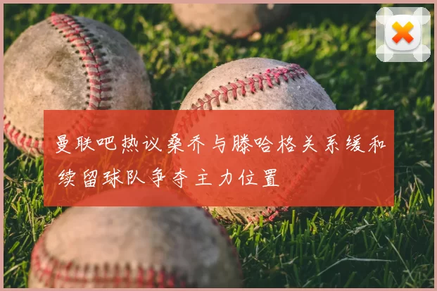 曼联吧热议桑乔与滕哈格关系缓和 续留球队争夺主力位置
