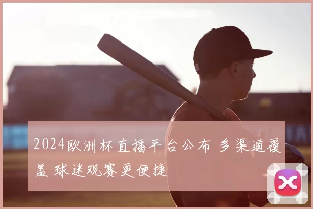 2024欧洲杯直播平台公布 多渠道覆盖 球迷观赛更便捷