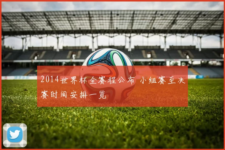 2014世界杯全赛程公布 小组赛至决赛时间安排一览