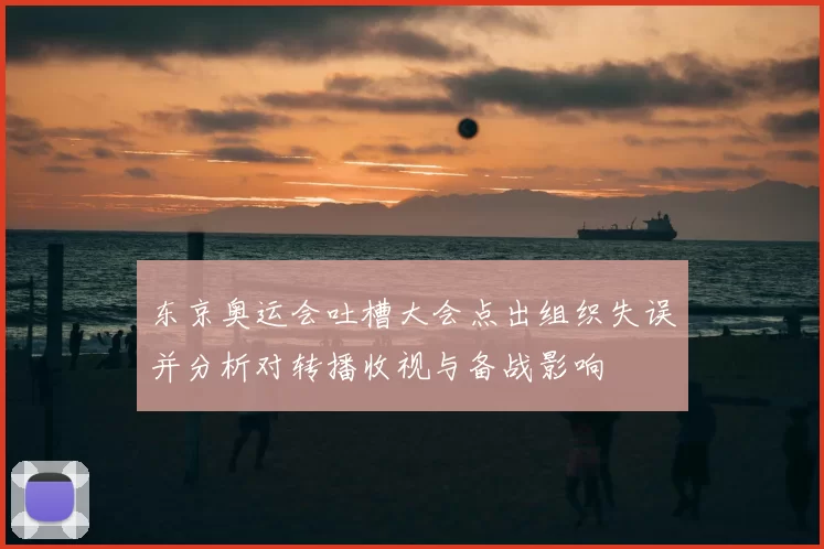 东京奥运会吐槽大会点出组织失误并分析对转播收视与备战影响