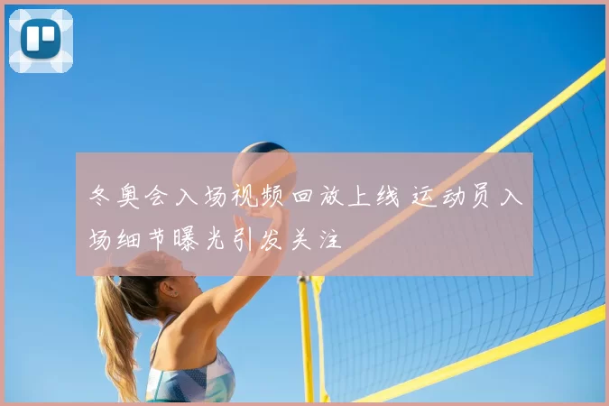 冬奥会入场视频回放上线 运动员入场细节曝光引发关注