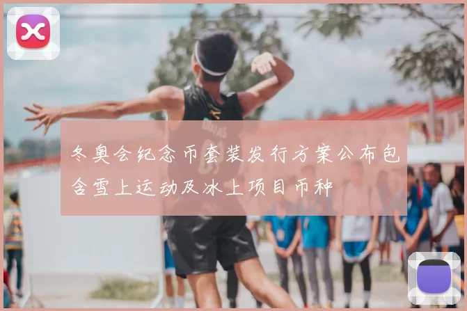 冬奥会纪念币套装发行方案公布包含雪上运动及冰上项目币种