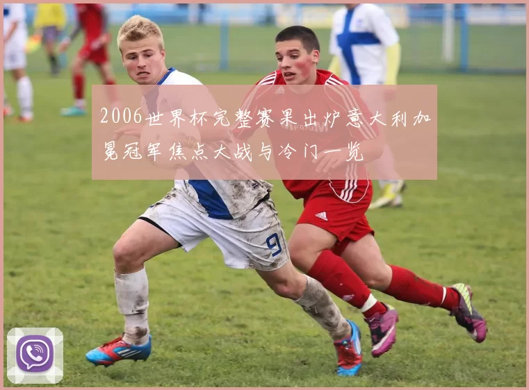 2006世界杯完整赛果出炉意大利加冕冠军焦点大战与冷门一览