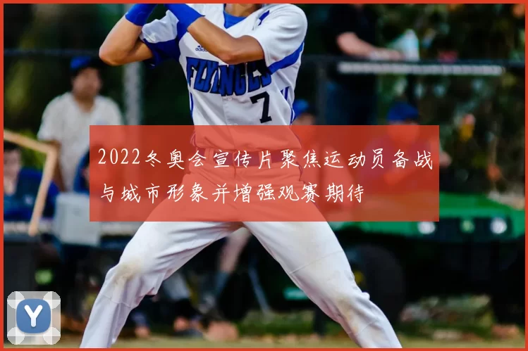 2022冬奥会宣传片聚焦运动员备战与城市形象并增强观赛期待