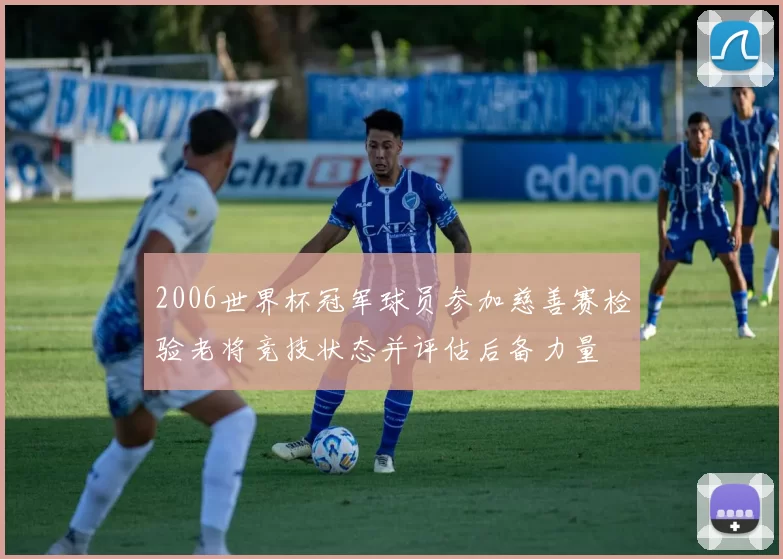 2006世界杯冠军球员参加慈善赛检验老将竞技状态并评估后备力量