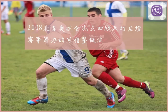 2008北京奥运会亮点回顾及对后续赛事筹办的可借鉴做法