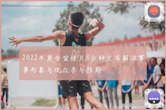 2022冬奥会宣传片8分钟发布解读赛事形象与观众参与预期